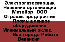 Электрогазосварщик › Название организации ­ Метобор, ООО › Отрасль предприятия ­ Промышленное оборудование › Минимальный оклад ­ 45 000 - Все города Работа » Вакансии   . Пензенская обл.,Мокшанский р-н